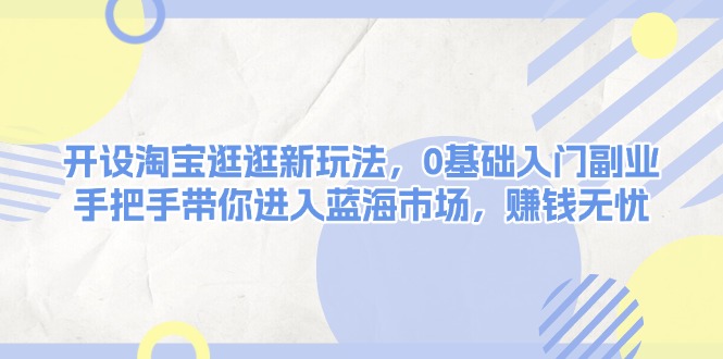 （13870期）开设淘宝逛逛新玩法，0基础入门副业，手把手带你进入蓝海市场，赚钱无忧_天恒副业网