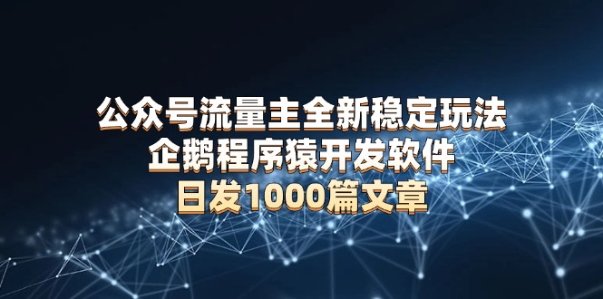 （13868期）公众号流量主全新稳定玩法企鹅程序猿开发软件日发1000篇文章无需AI改写_天恒副业网