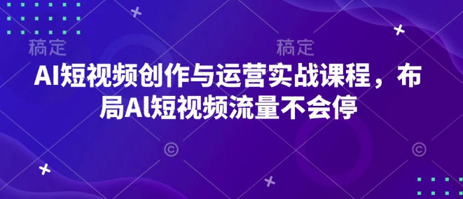 AI短视频创作与运营实战课程,布局Al短视频流量不会停_天恒副业网