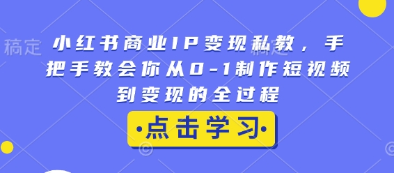 小红书商业IP变现私教,手把手教会你从0-1制作短视频到变现的全过程_天恒副业网