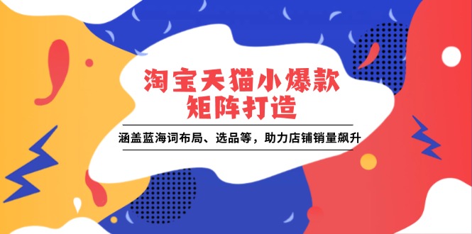 （13882期）淘宝天猫小爆款矩阵打造：涵盖蓝海词布局、选品等，助力店铺销量飙升_天恒副业网