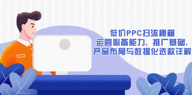 （13879期）低价PPC扫流秘籍：运营必备能力,推广基础,产品布局与数据化选款详解_天恒副业网