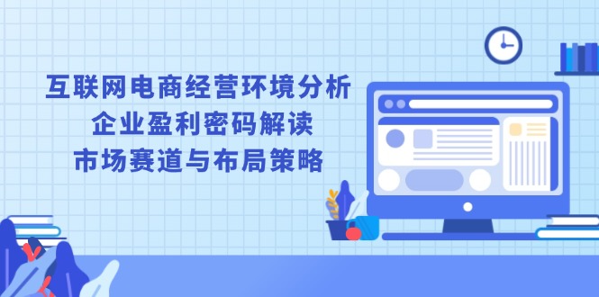 （13878期）互联网电商经营环境分析,企业盈利密码解读,市场赛道与布局策略_天恒副业网