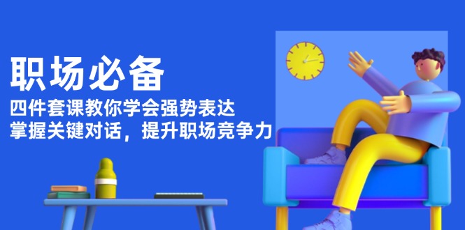 （13901期）职场必备，四件套课教你学会强势表达，掌握关键对话，提升职场竞争力_天恒副业网