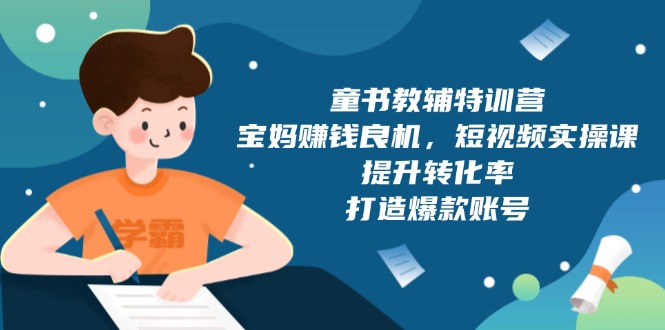 （13899期）童书教辅特训营，宝妈赚钱良机，短视频实操课，提升转化率，打造爆款账号_天恒副业网