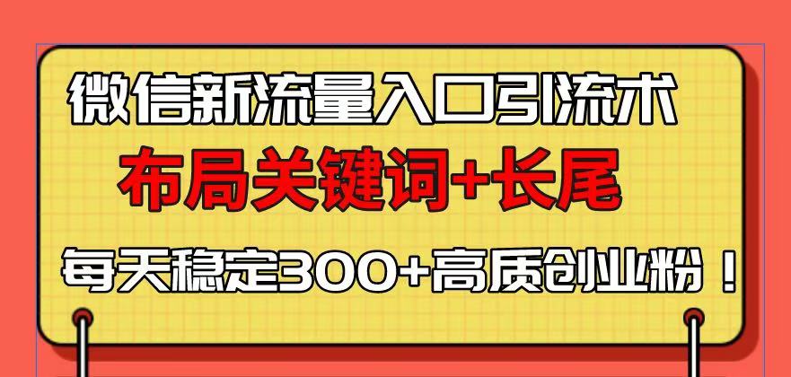 （13897期）微信新流量入口引流术，布局关键词+长尾，每天稳定300+高质创业粉！_天恒副业网