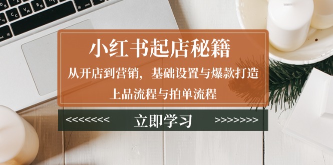 小红书起店秘籍：从开店到营销，基础设置与爆款打造、上品流程与拍单流程_天恒副业网