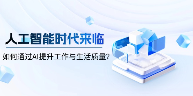 （13930期）人工智能时代来临，如何通过AI提升工作与生活质量？_天恒副业网