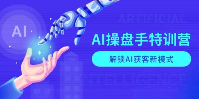 AI操盘手特训营，解锁AI获客新模式，全面掌握AI商业应用与提示词技巧_天恒副业网