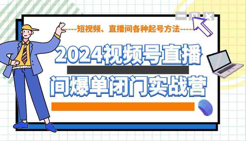 2024视频号直播间爆单闭门实战营，教你如何做视频号，短视频、直播间各种起号方法_天恒副业网