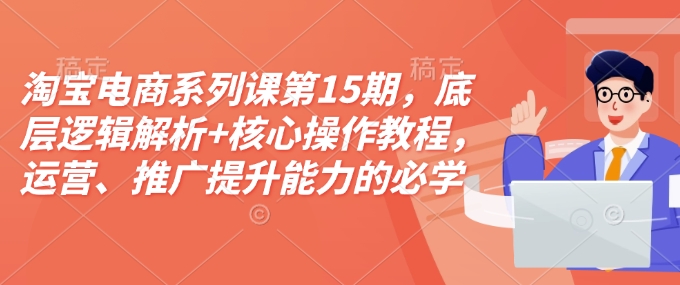 淘宝电商系列课第15期，底层逻辑解析+核心操作教程，运营、推广提升能力的必学课程+配套资料_天恒副业网