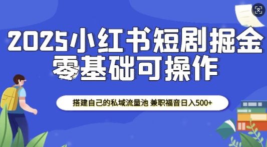 2025小红书短剧掘金,搭建自己的私域流量池,兼职福音日入5张_天恒副业网