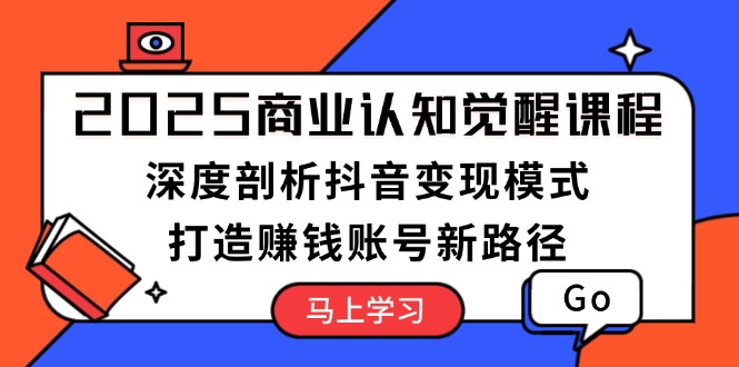 2025商业认知觉醒课程：深度剖析抖音变现模式，打造赚钱账号新路径_天恒副业网