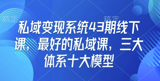 私域变现系统43期线下课,最好的私域课,三大体系十大模型_天恒副业网