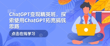 ChatGPT变现精英班,探索使用ChatGPT拓宽搞钱思路_天恒副业网
