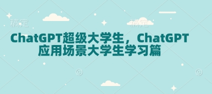 ChatGPT超级大学生,ChatGPT应用场景大学生学习篇_天恒副业网