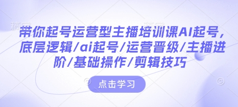 带你起号运营型主播培训课AI起号，底层逻辑/ai起号/运营晋级/主播进阶/基础操作/剪辑技巧_天恒副业网