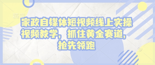 家政自媒体短视频线上实操视频教学，抓住黄金赛道，抢先领跑!_天恒副业网