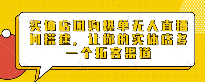 实体店团购爆单无人直播间搭建，让你的实体店多一个拓客渠道_天恒副业网