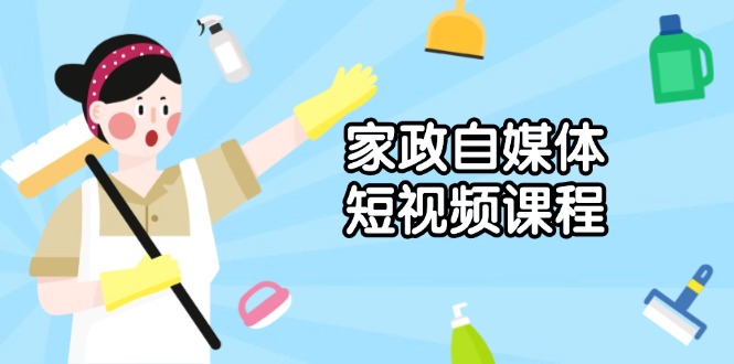 （13955期）家政自媒体短视频课程：从内容到发布，解析拍摄与剪辑技巧，打造爆款视频_天恒副业网