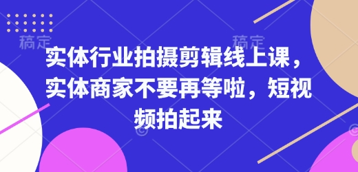 实体行业拍摄剪辑线上课，实体商家不要再等啦，短视频拍起来_天恒副业网