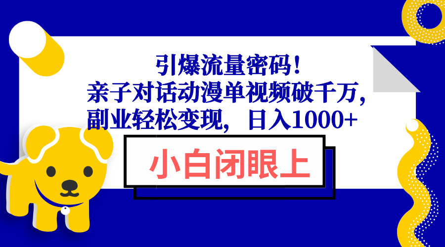 （13956期）引爆流量密码！亲子对话动漫单视频破千万，副业轻松变现，日入1000+_天恒副业网