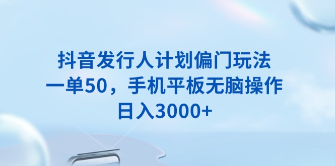 （13967期）抖音发行人计划偏门玩法，一单50，手机平板无脑操作，日入3000+_天恒副业网