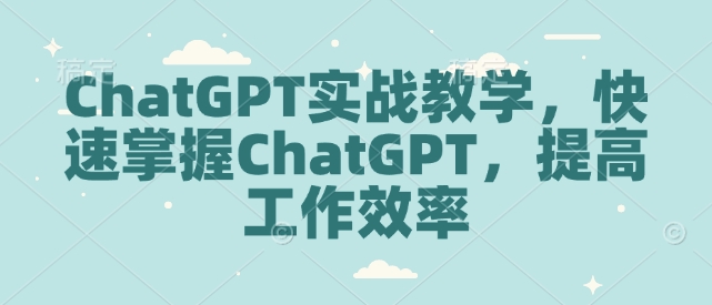 ChatGPT实战教学,快速掌握ChatGPT,提高工作效率_天恒副业网