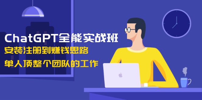 ChatGPT全能实战班,安装注册到赚钱思路,单人顶整个团队的工作_天恒副业网