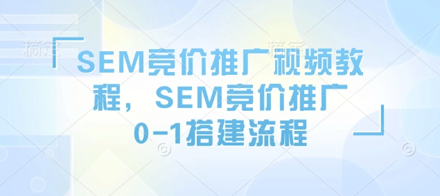 SEM竞价推广视频教程，SEM竞价推广0-1搭建流程_天恒副业网