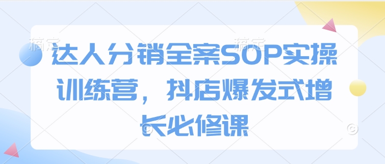 达人分销全案SOP实操训练营,抖店爆发式增长必修课_天恒副业网