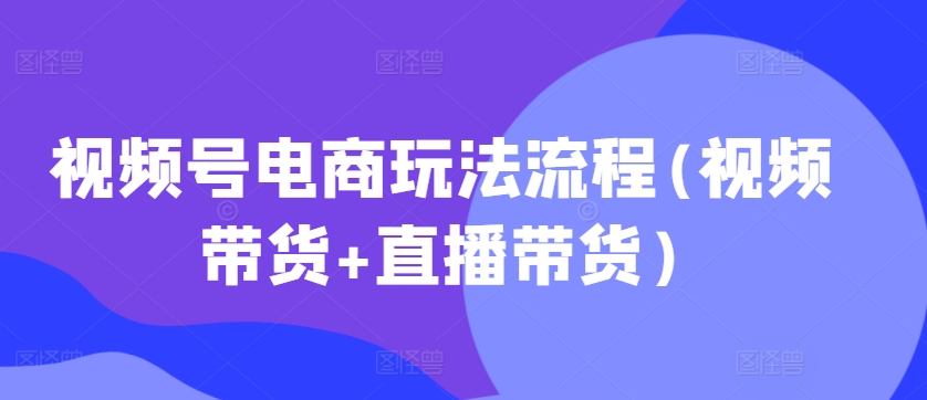 视频号电商玩法流程,视频带货+直播带货【更新2025年1月】_天恒副业网
