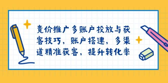 竞价推广多账户投放与获客技巧，账户搭建，多渠道精准获客，提升转化率_天恒副业网