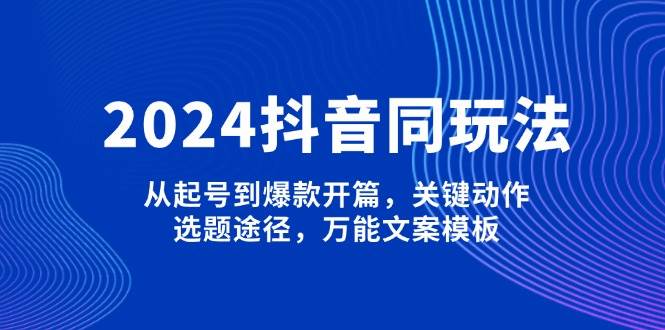 2024抖音同玩法,从起号到爆款开篇,关键动作,选题途径,万能文案模板_天恒副业网