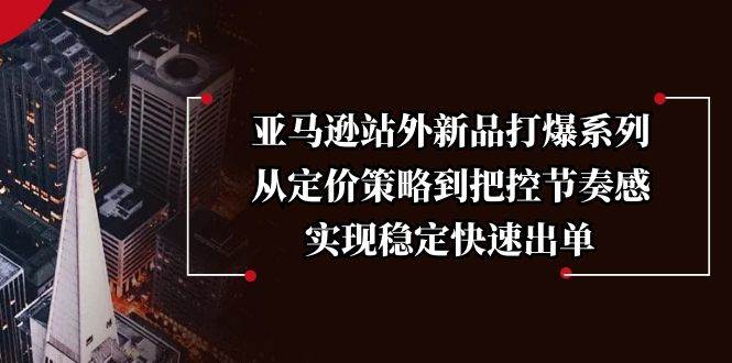 亚马逊站外新品打爆系列,从定价策略到把控节奏感,实现稳定快速出单_天恒副业网
