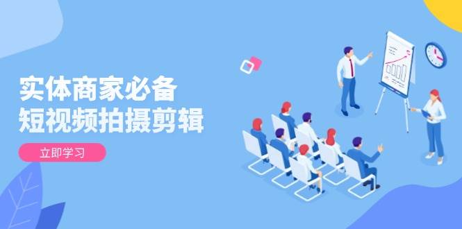 实体商家必备!短视频拍摄剪辑,从基础到进阶全面提升视频质量与获客效果_天恒副业网