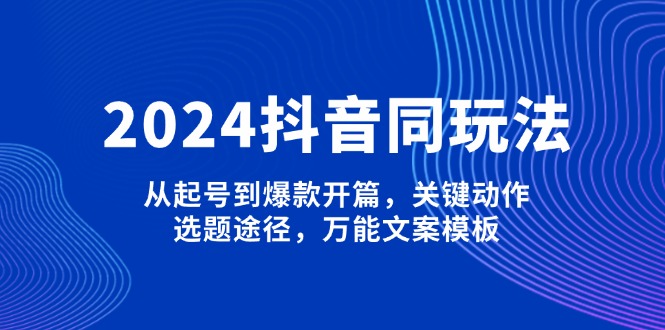 （13982期）2024抖音同玩法，从起号到爆款开篇，关键动作，选题途径，万能文案模板_天恒副业网