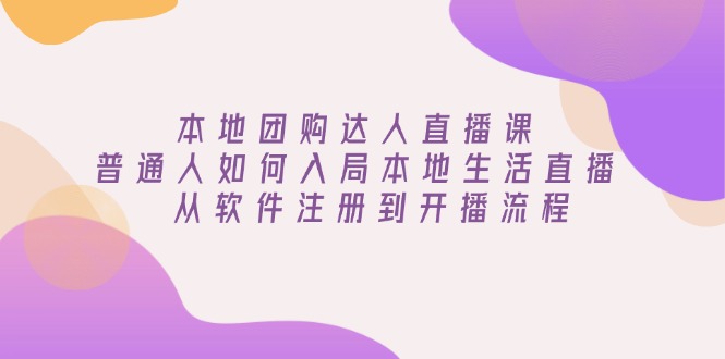 （13981期）本地团购达人直播课：普通人如何入局本地生活直播,从软件注册到开播流程_天恒副业网