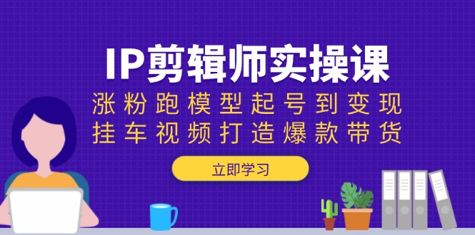 IP剪辑师实操课：涨粉跑模型起号到变现，挂车视频打造爆款带货_天恒副业网