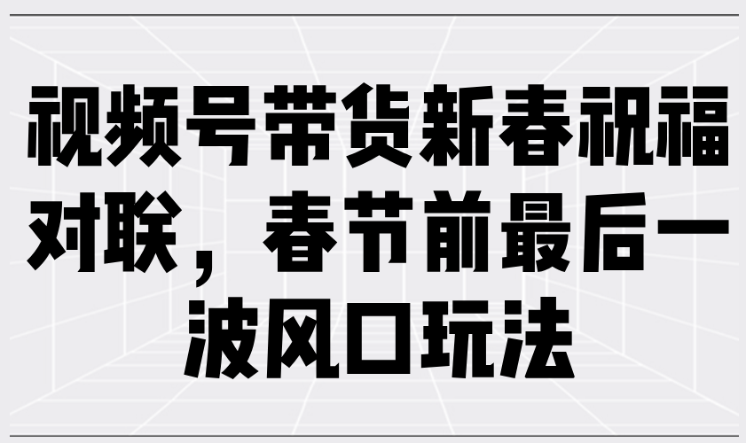 （13991期）视频号带货新春祝福对联，春节前最后一波风口玩法_天恒副业网