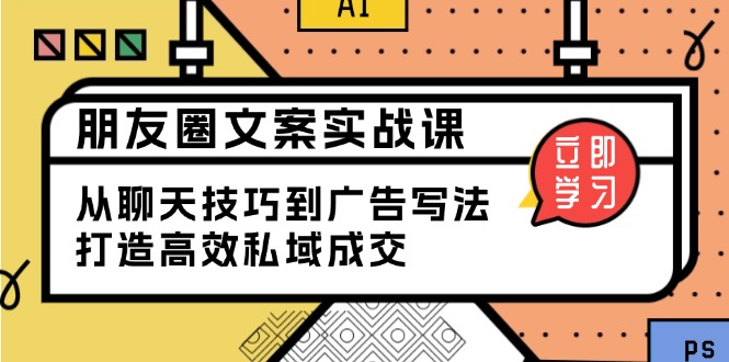 （13989期）朋友圈文案实战课：从聊天技巧到广告写法，打造高效私域成交_天恒副业网