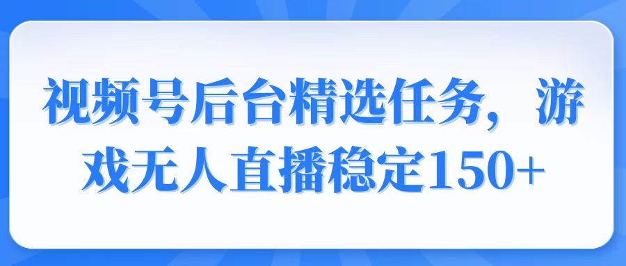 （14004期）视频号精选变现任务，游戏无人直播稳定150+_天恒副业网