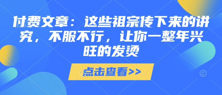 付费文章：这些祖宗传下来的讲究，不服不行，让你一整年兴旺的发烫!(全文收藏)_天恒副业网