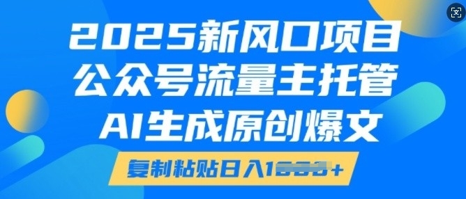 2025新风口项目，公众号流量主托管，AI生成原创爆文，复制粘贴日入多张_天恒副业网