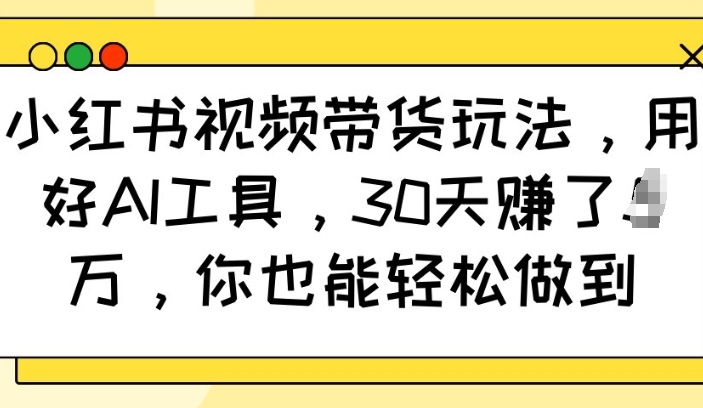 小红书视频带货玩法，用好AI工具，30天收益过W，你也能轻松做到_天恒副业网