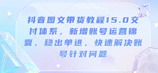 抖音图文带货教程15.0交付体系，新增账号运营锦囊、稳出单进、快速解决账号针对问题_天恒副业网
