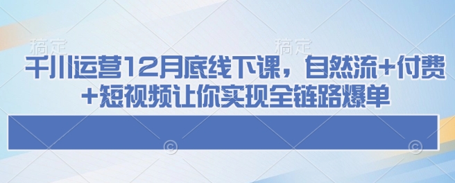千川运营12月底线下课,自然流+付费+短视频让你实现全链路爆单_天恒副业网