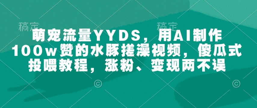 萌宠流量YYDS，用AI制作100w赞的水豚搓澡视频，傻瓜式投喂教程，涨粉、变现两不误_天恒副业网