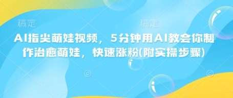 AI指尖萌娃视频，5分钟用AI教会你制作治愈萌娃，快速涨粉(附实操步骤)_天恒副业网