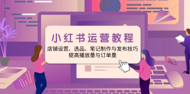 （14060期）小红书运营教程：店铺设置、选品、笔记制作与发布技巧、提高播放量与订…_天恒副业网